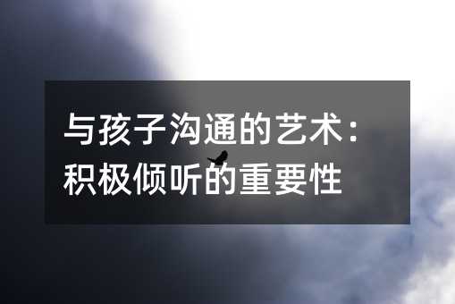 與孩子溝通的藝術:積極傾聽的重要性