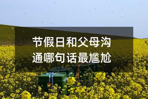 節假日和父母溝通哪句話最尷尬