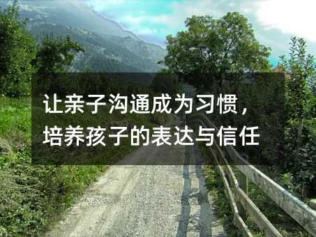 讓親子溝通成為習慣,培養孩子的表達與信任