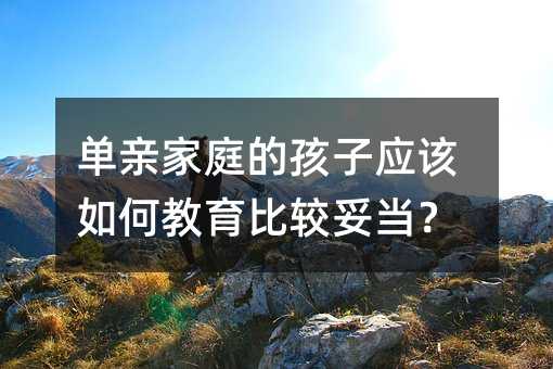 單親家庭的孩子應該如何教育比較妥當?