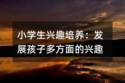 小學生興趣培養:發展孩子多方面的興趣
