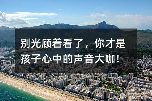 別光顧著看了,你才是孩子心中的聲音大咖!