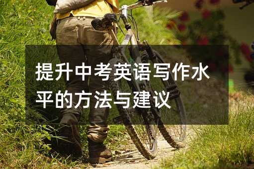 提升中考英語(yǔ)寫(xiě)作水平的方法與建議