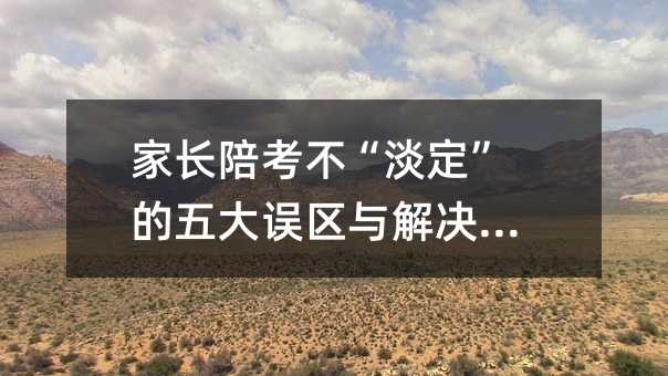 家長(zhǎng)陪考不“淡定”的五大誤區(qū)與解決方法