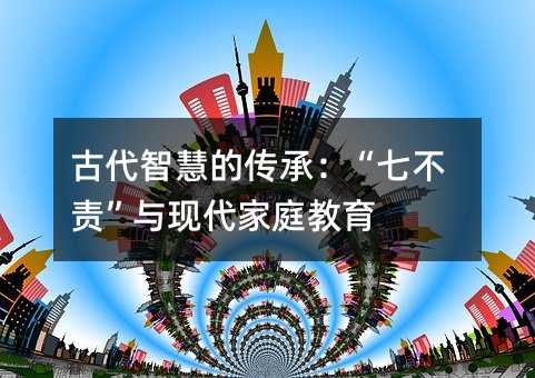 古代智慧的傳承:“七不責”與現代家庭教育