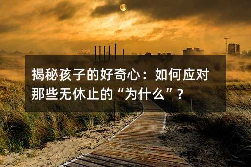 揭秘孩子的好奇心:如何應對那些無休止的“為什么”?