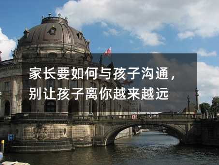 家長要如何與孩子溝通,別讓孩子離你越來越遠