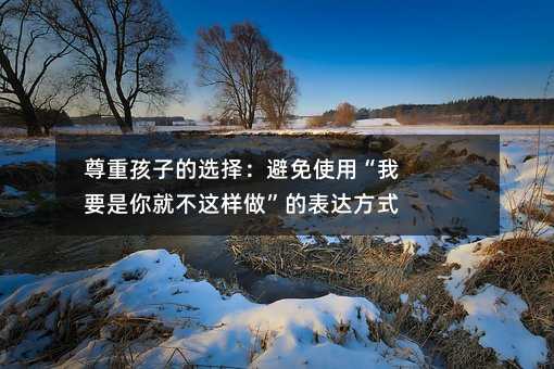 尊重孩子的選擇:避免使用“我要是你就不這樣做”的表達方式