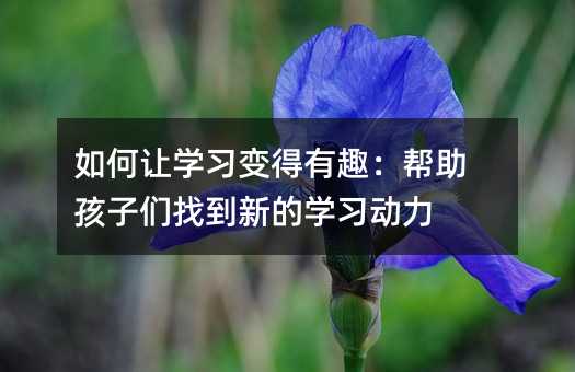 如何讓學(xué)習(xí)變得有趣:幫助孩子們找到新的學(xué)習(xí)動(dòng)力