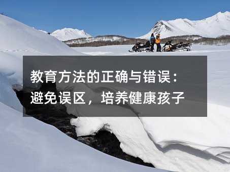 教育方法的正確與錯(cuò)誤:避免誤區(qū),培養(yǎng)健康孩子