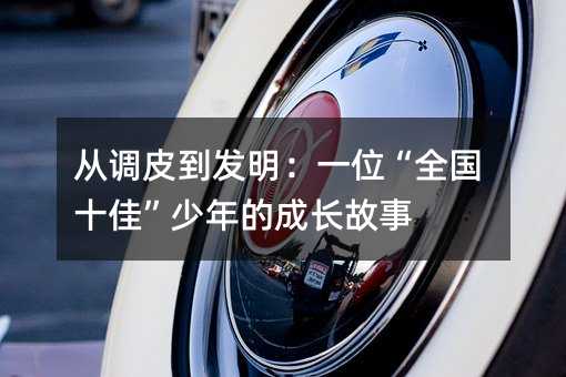 從調(diào)皮到發(fā)明:一位“全國(guó)十佳”少年的成長(zhǎng)故事