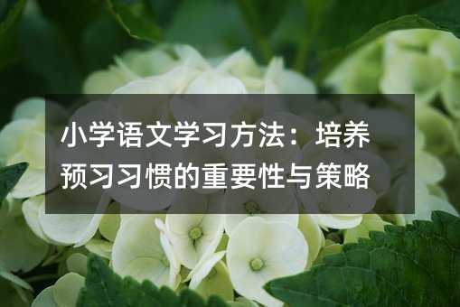 小學語文學習方法:培養預習習慣的重要性與策略