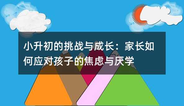 小升初的挑戰(zhàn)與成長(zhǎng):家長(zhǎng)如何應(yīng)對(duì)孩子的焦慮與厭學(xué)
