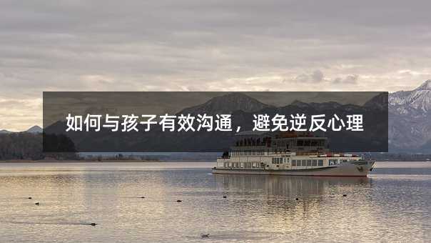 如何與孩子有效溝通,避免逆反心理