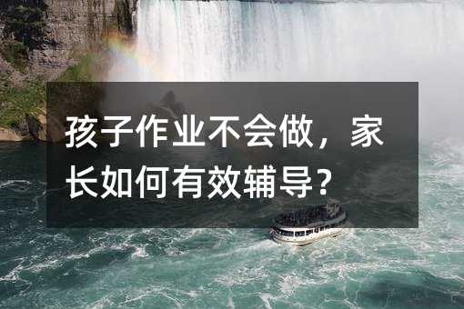 孩子作業不會做,家長如何有效輔導?