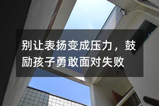 別讓表揚變成壓力,鼓勵孩子勇敢面對失敗