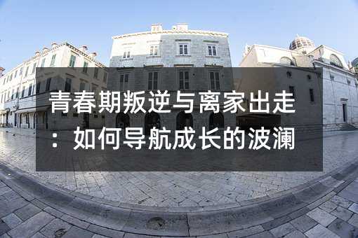 青春期叛逆與離家出走:如何導航成長的波瀾