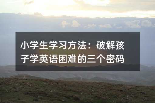 小學生學習方法:破解孩子學英語困難的三個密碼
