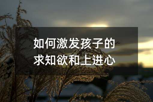 如何激發(fā)孩子的求知欲和上進(jìn)心
