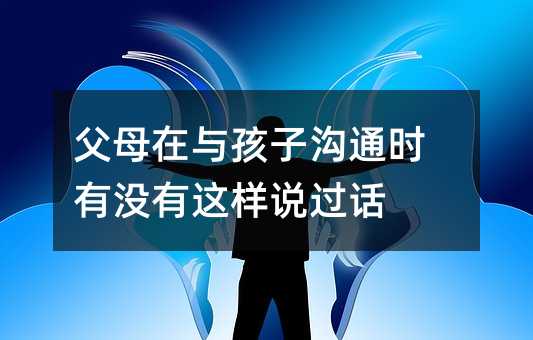 父母在與孩子溝通時有沒有這樣說過話
