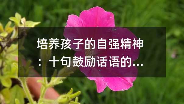 培養孩子的自強精神:十句鼓勵話語的力量