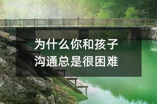 為什么你和孩子溝通總是很困難