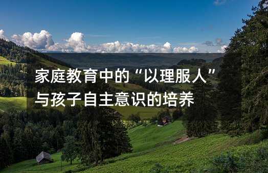家庭教育中的“以理服人”與孩子自主意識(shí)的培養(yǎng)