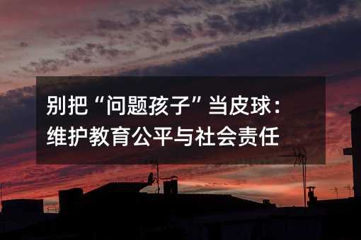 別把“問題孩子”當皮球:維護教育公平與社會責任