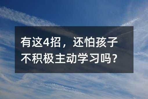 有這4招,還怕孩子不積極主動(dòng)學(xué)習(xí)嗎?
