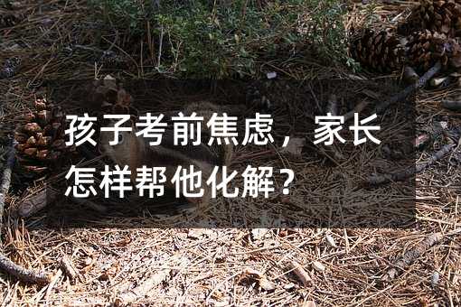 孩子考前焦慮,家長怎樣幫他化解?
