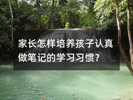 家長怎樣培養孩子認真做筆記的學習習慣?
