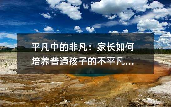 平凡中的非凡:家長如何培養普通孩子的不平凡潛力
