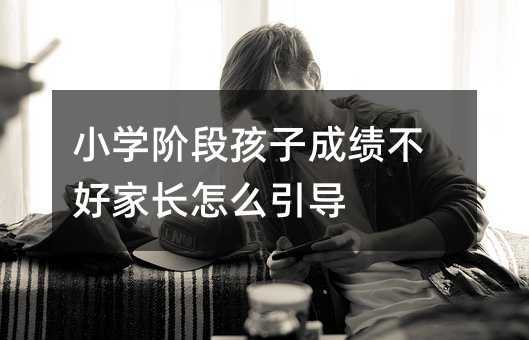 小學階段孩子成績不好家長怎么引導