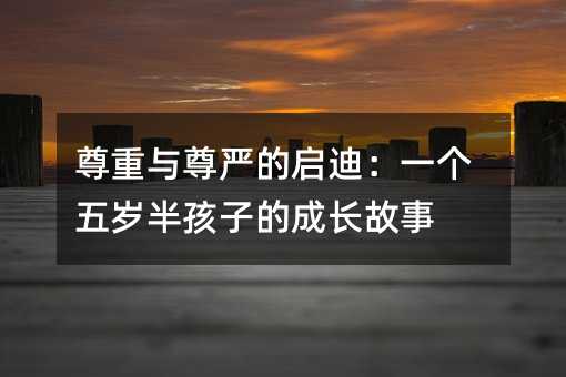 尊重與尊嚴(yán)的啟迪：一個(gè)五歲半孩子的成長故事