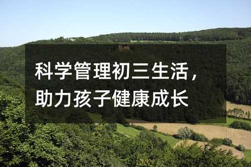 科學(xué)管理初三生活,助力孩子健康成長(zhǎng)