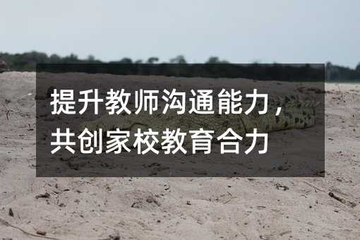 提升教師溝通能力,共創(chuàng)家校教育合力