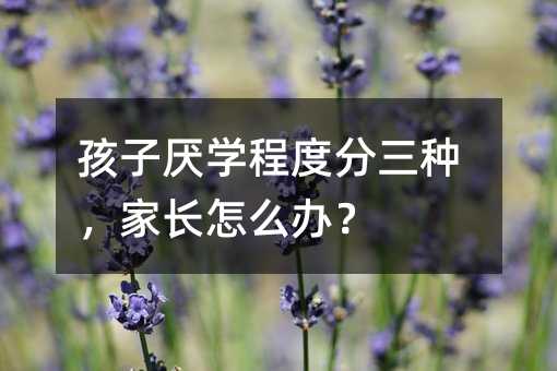 孩子厭學程度分三種,家長怎么辦?