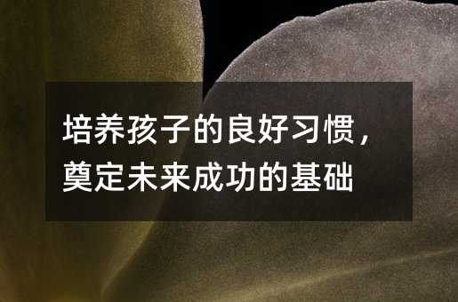 培養(yǎng)孩子的良好習(xí)慣,奠定未來成功的基礎(chǔ)