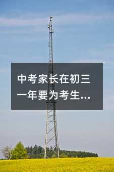 中考家長在初三一年要為考生做那些事?