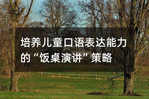培養兒童口語表達能力的“飯桌演講”策略