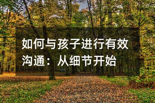 如何與孩子進(jìn)行有效溝通:從細(xì)節(jié)開始