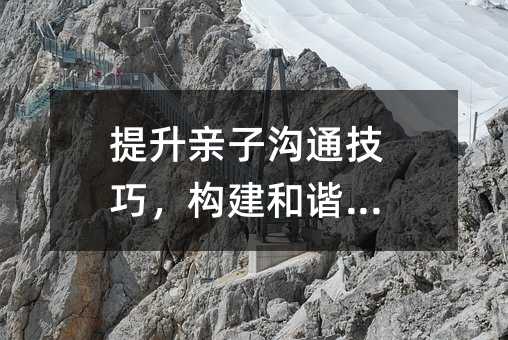 提升親子溝通技巧,構建和諧家庭