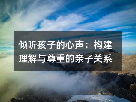 傾聽孩子的心聲:構建理解與尊重的親子關系