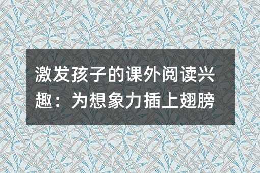 激發(fā)孩子的課外閱讀興趣:為想象力插上翅膀