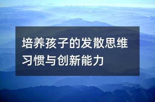 培養孩子的發散思維習慣與創新能力