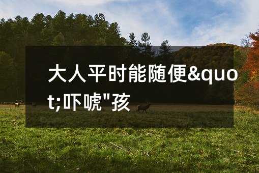 大人平時能隨便"嚇唬"孩子嗎