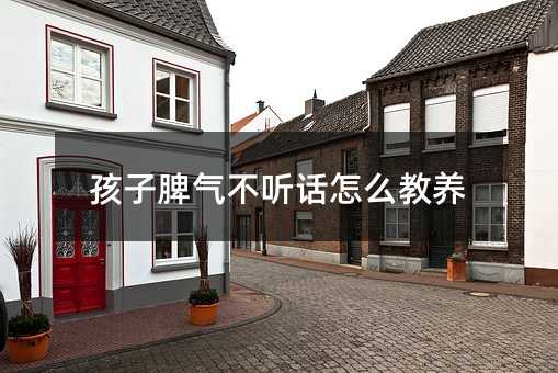 孩子脾氣不聽話怎么教養