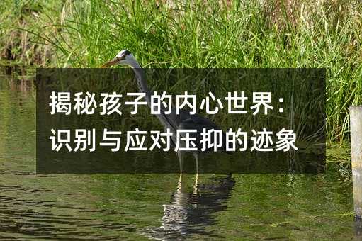 揭秘孩子的內心世界:識別與應對壓抑的跡象