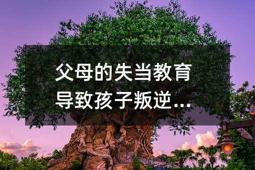 父母的失當教育導致孩子叛逆行為