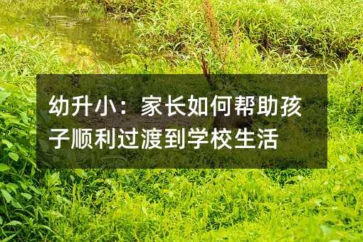 幼升小:家長如何幫助孩子順利過渡到學校生活